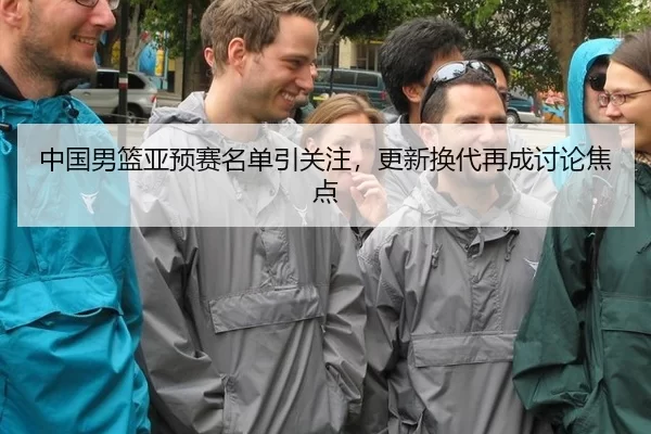 中国男篮亚预赛名单引关注，更新换代再成讨论焦点